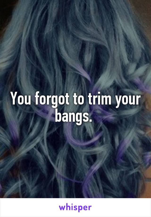 You forgot to trim your bangs. 
