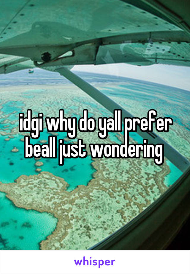 idgi why do yall prefer beall just wondering 