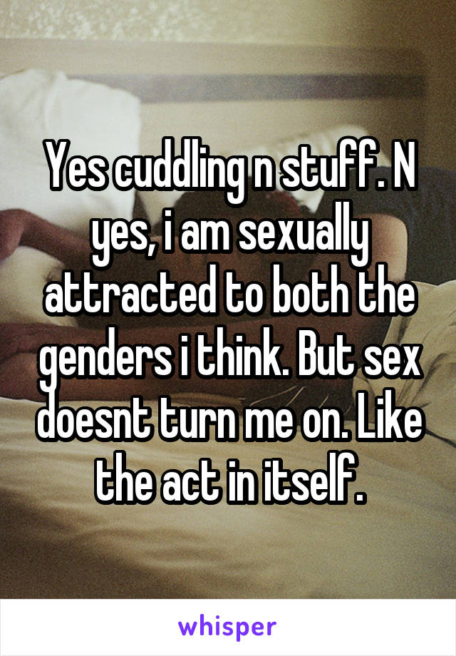 Yes cuddling n stuff. N yes, i am sexually attracted to both the genders i think. But sex doesnt turn me on. Like the act in itself.