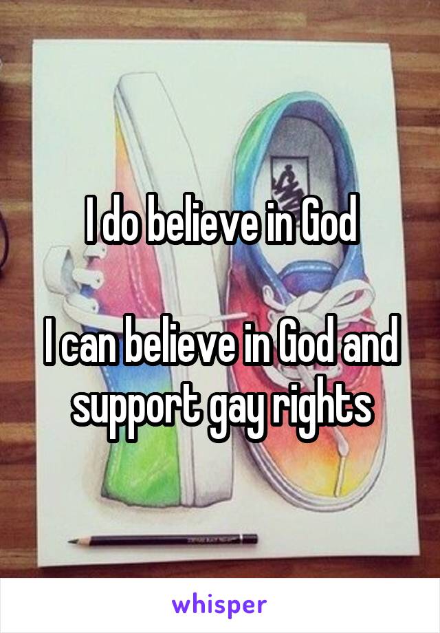 I do believe in God

I can believe in God and support gay rights