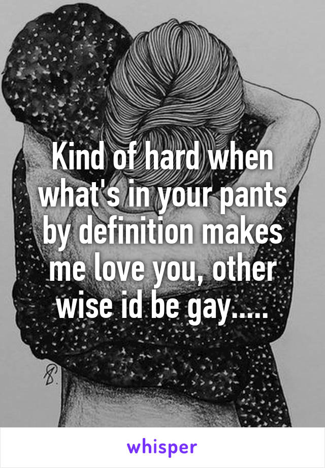 Kind of hard when what's in your pants by definition makes me love you, other wise id be gay.....