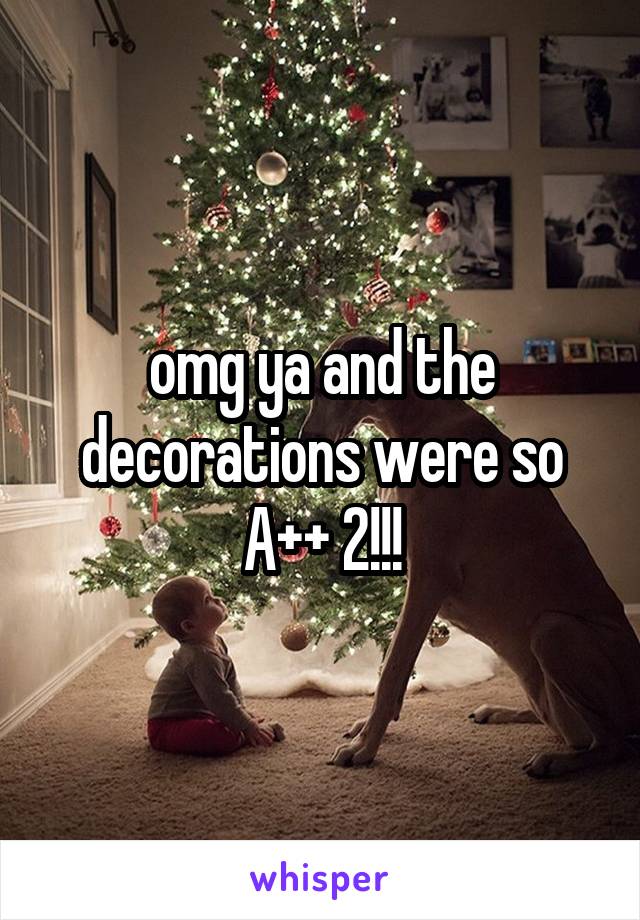 omg ya and the decorations were so A++ 2!!!