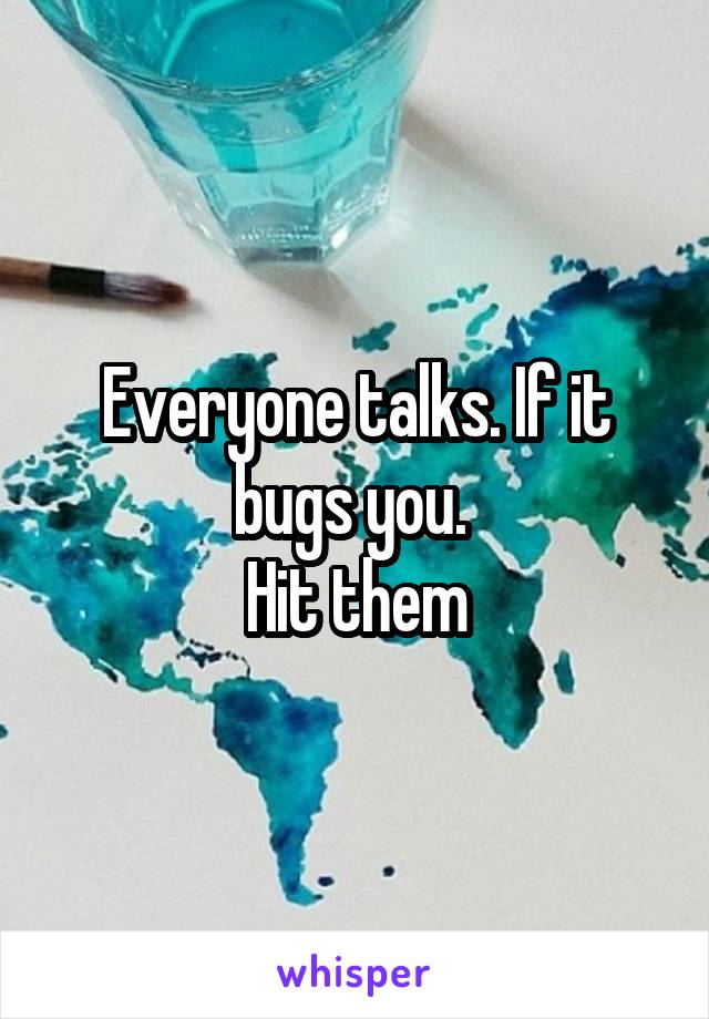 Everyone talks. If it bugs you. 
Hit them
