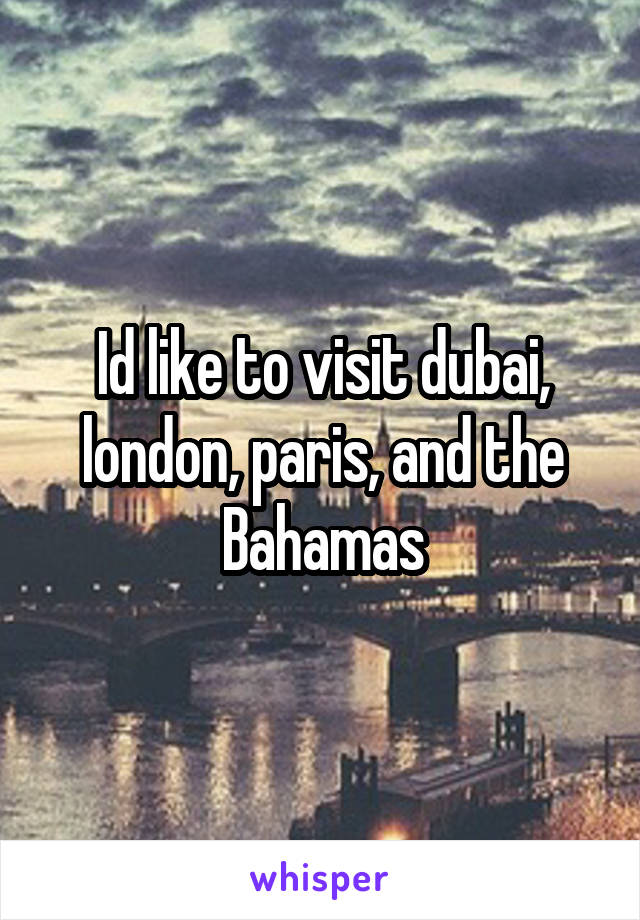 Id like to visit dubai, london, paris, and the Bahamas