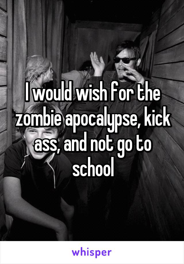 I would wish for the zombie apocalypse, kick ass, and not go to school