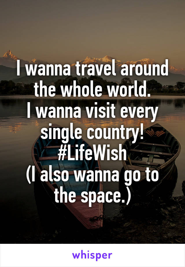 I wanna travel around the whole world.
I wanna visit every single country!
#LifeWish
(I also wanna go to the space.)