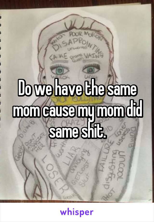 Do we have the same mom cause my mom did same shit.