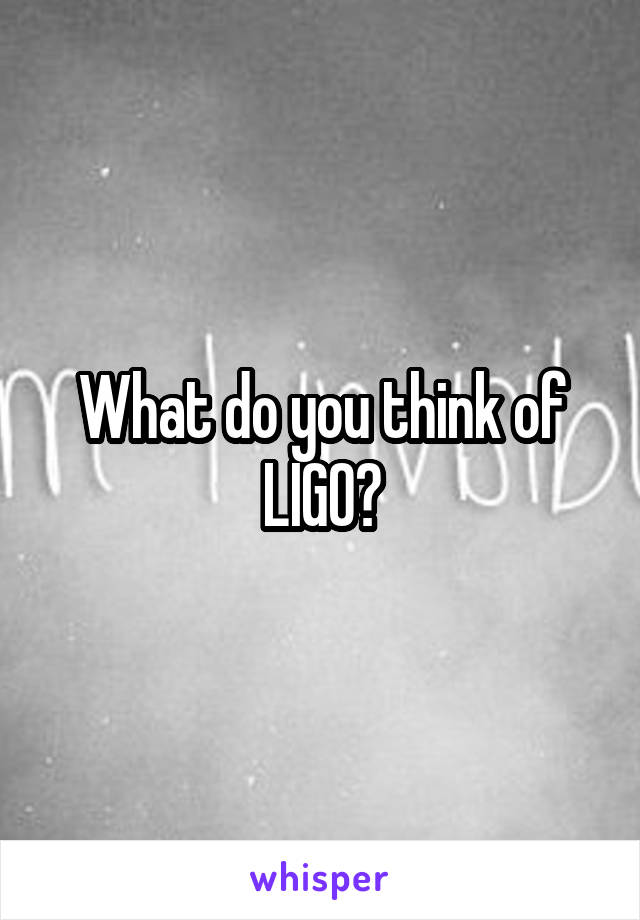 What do you think of LIGO?