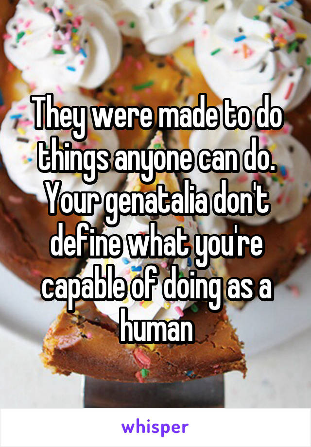 They were made to do things anyone can do. Your genatalia don't define what you're capable of doing as a human