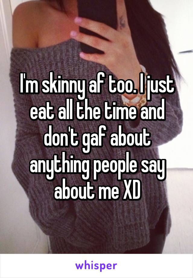 I'm skinny af too. I just eat all the time and don't gaf about anything people say about me XD