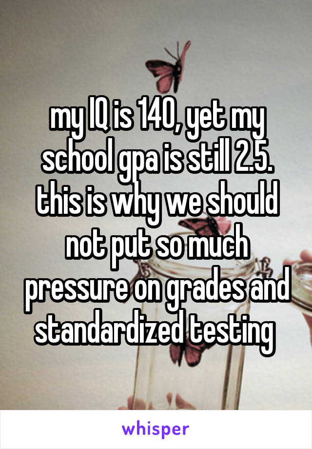 my IQ is 140, yet my school gpa is still 2.5. this is why we should not put so much pressure on grades and standardized testing 