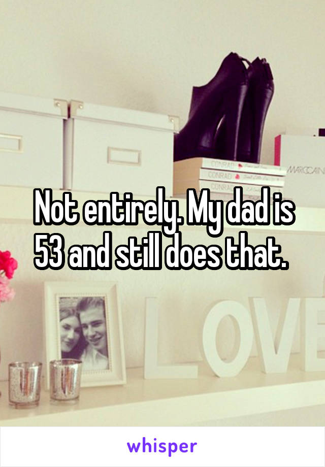 Not entirely. My dad is 53 and still does that. 