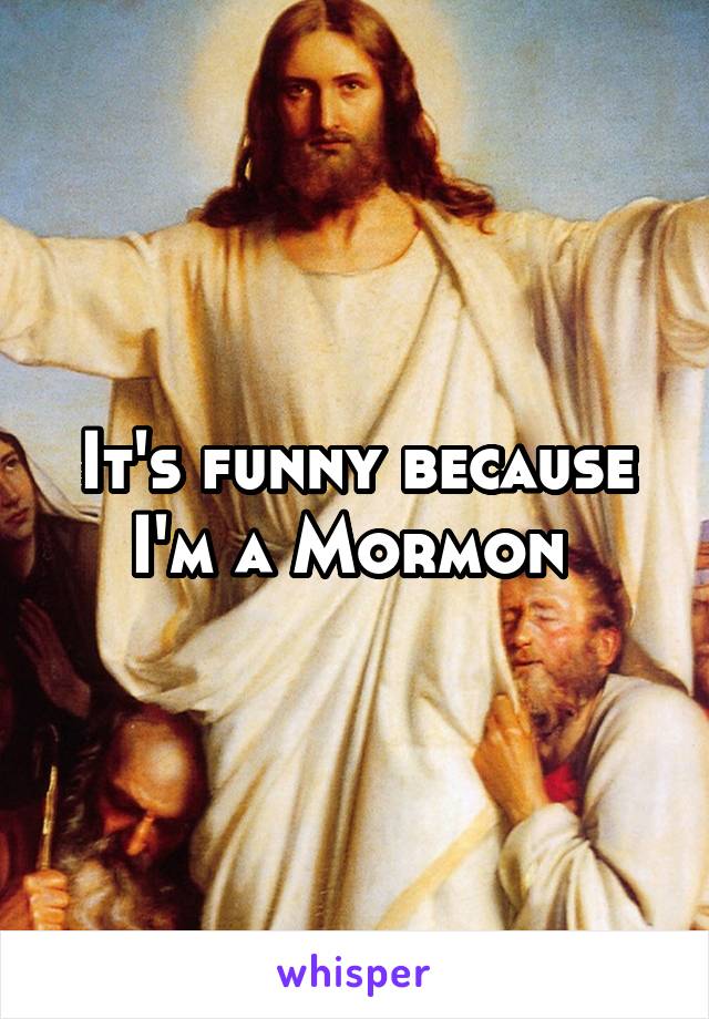 It's funny because I'm a Mormon 