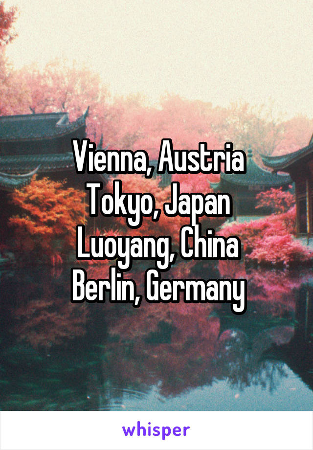 Vienna, Austria
Tokyo, Japan
Luoyang, China
Berlin, Germany