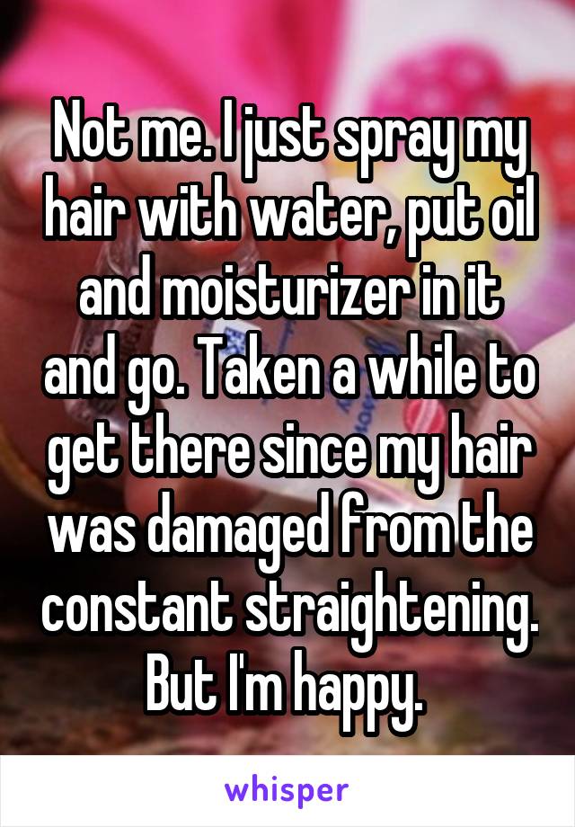 Not me. I just spray my hair with water, put oil and moisturizer in it and go. Taken a while to get there since my hair was damaged from the constant straightening. But I'm happy. 