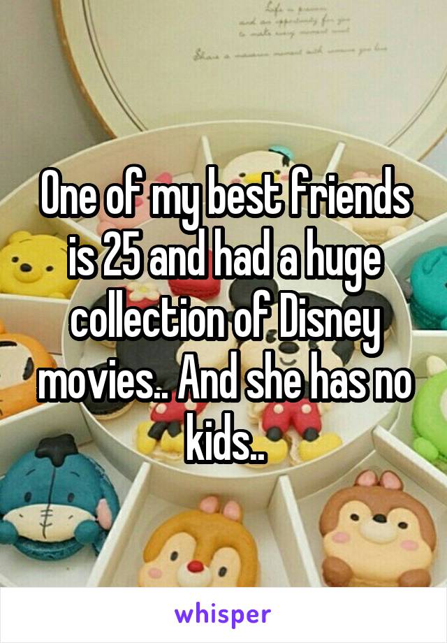 One of my best friends is 25 and had a huge collection of Disney movies.. And she has no kids..