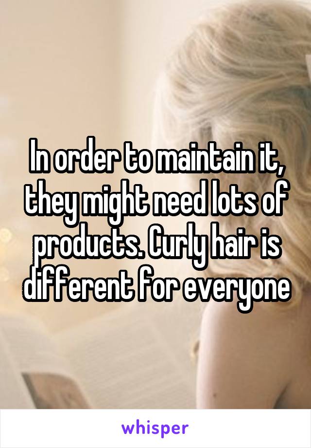 In order to maintain it, they might need lots of products. Curly hair is different for everyone
