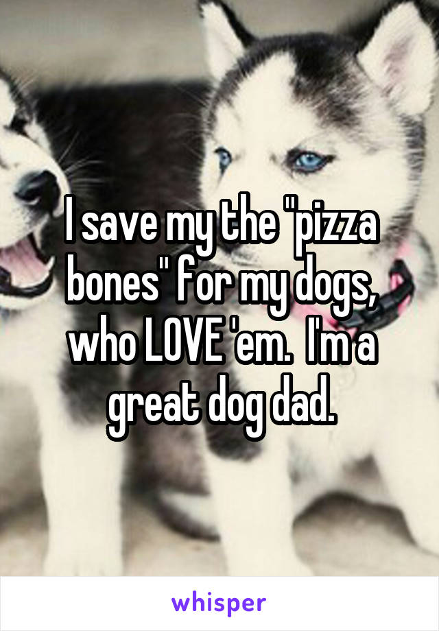 I save my the "pizza bones" for my dogs, who LOVE 'em.  I'm a great dog dad.