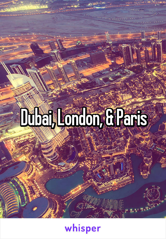 Dubai, London, & Paris