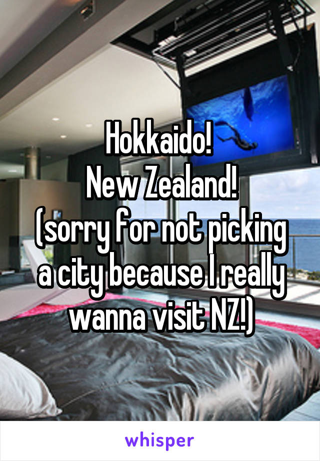 Hokkaido! 
New Zealand!
(sorry for not picking a city because I really wanna visit NZ!)