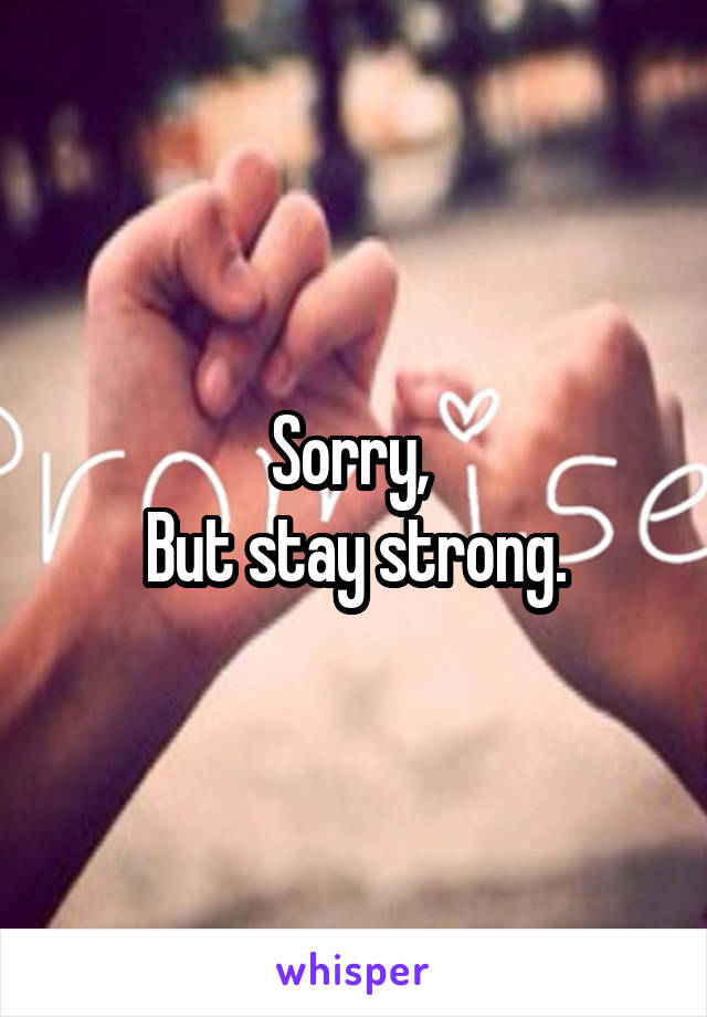 Sorry, 
But stay strong.