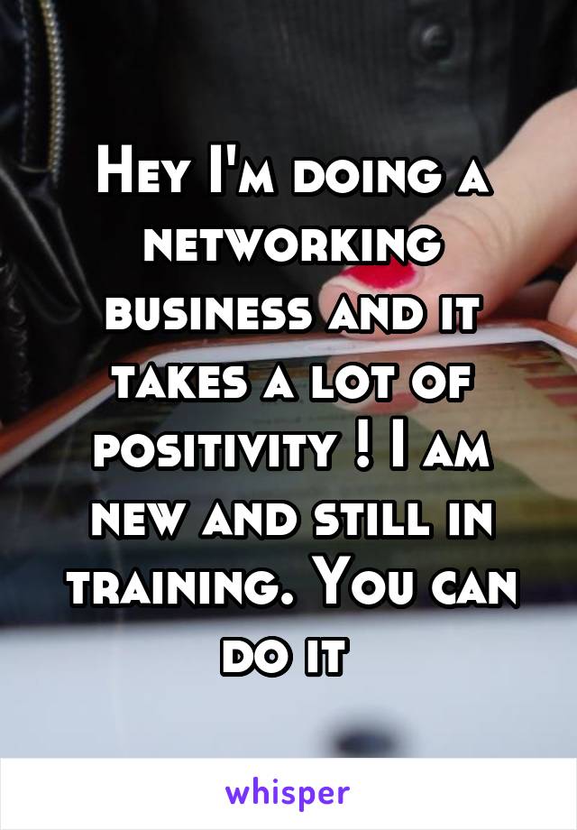 Hey I'm doing a networking business and it takes a lot of positivity ! I am new and still in training. You can do it 