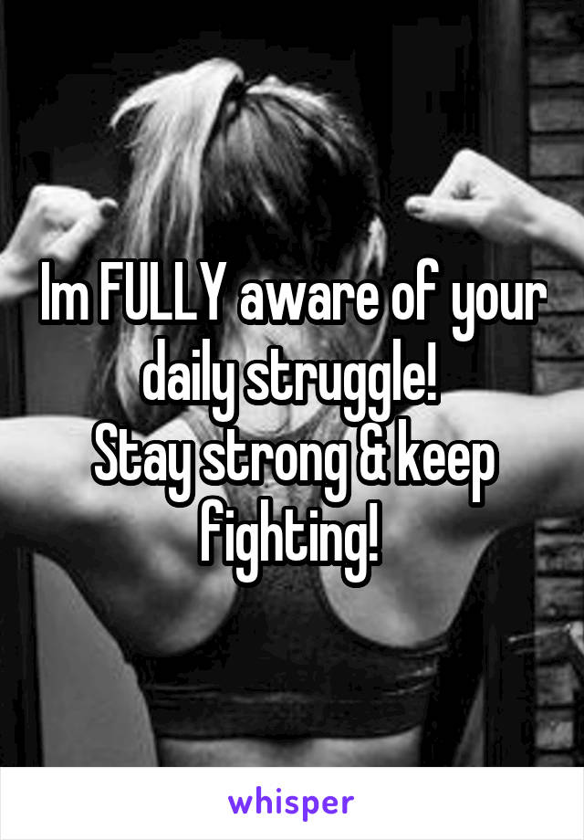 Im FULLY aware of your daily struggle! 
Stay strong & keep fighting! 