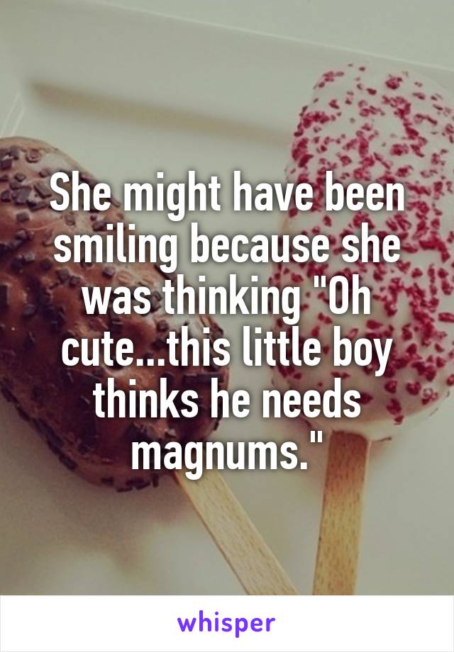 She might have been smiling because she was thinking "Oh cute...this little boy thinks he needs magnums."