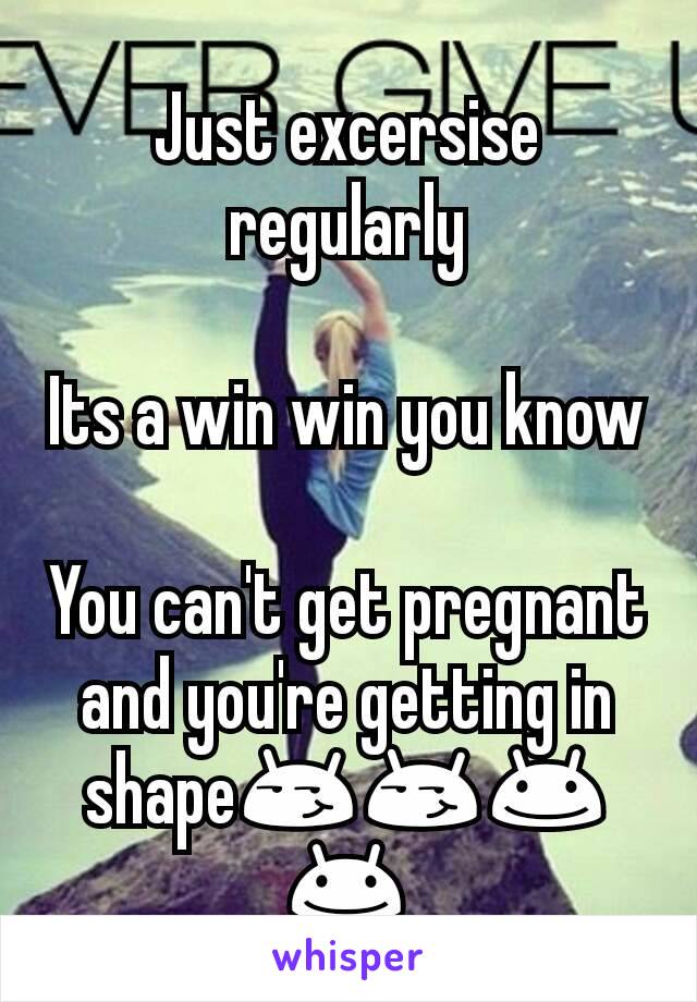 Just excersise regularly

Its a win win you know 
You can't get pregnant and you're getting in shape😏😏😊😊
