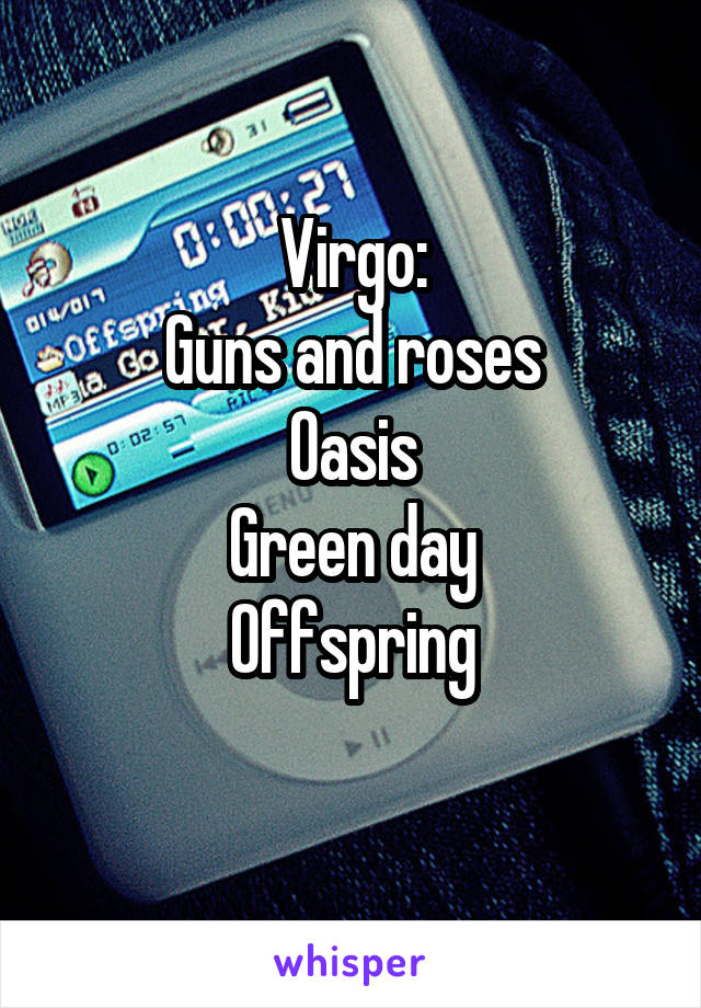 Virgo:
Guns and roses
Oasis
Green day
Offspring

