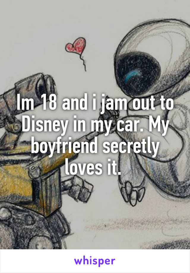 Im 18 and i jam out to Disney in my car. My boyfriend secretly loves it. 