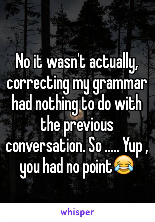 No it wasn't actually, correcting my grammar had nothing to do with the previous conversation. So ..... Yup , you had no point😂