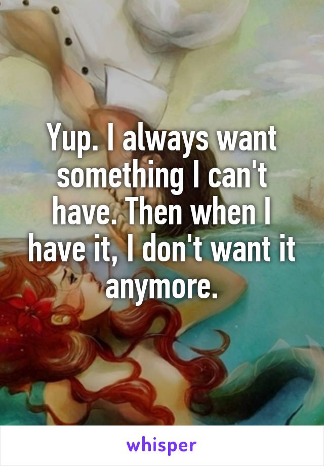Yup. I always want something I can't have. Then when I have it, I don't want it anymore.
