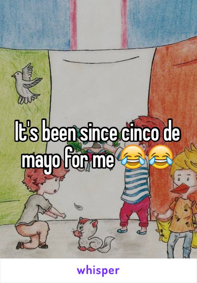 It's been since cinco de mayo for me 😂😂