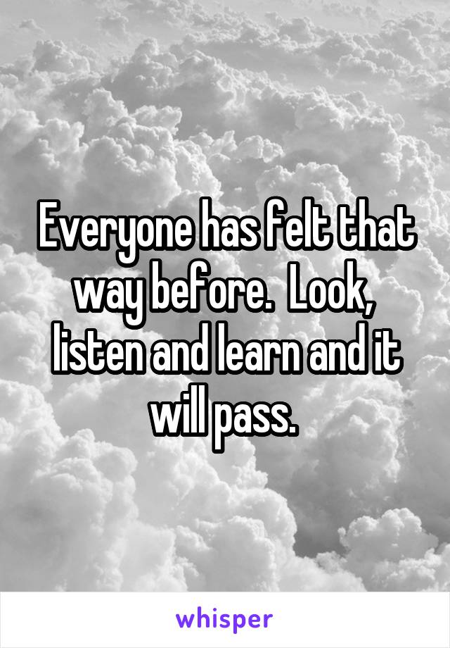 Everyone has felt that way before.  Look,  listen and learn and it will pass. 