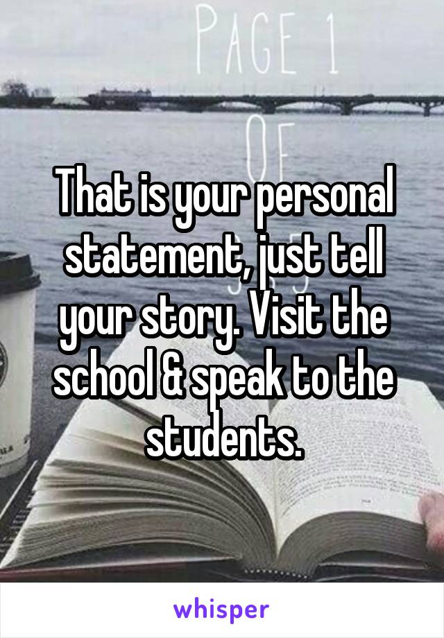 That is your personal statement, just tell your story. Visit the school & speak to the students.