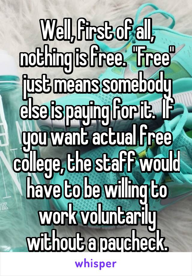 Well, first of all, nothing is free.  "Free" just means somebody else is paying for it.  If you want actual free college, the staff would have to be willing to work voluntarily without a paycheck.