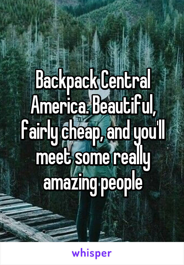 Backpack Central America. Beautiful, fairly cheap, and you'll meet some really amazing people