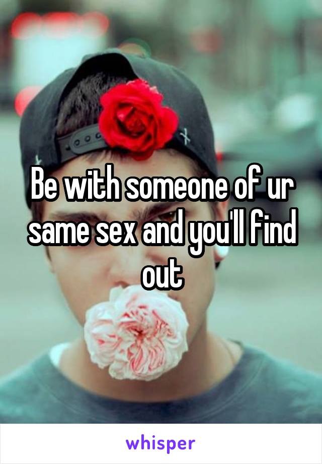 Be with someone of ur same sex and you'll find out