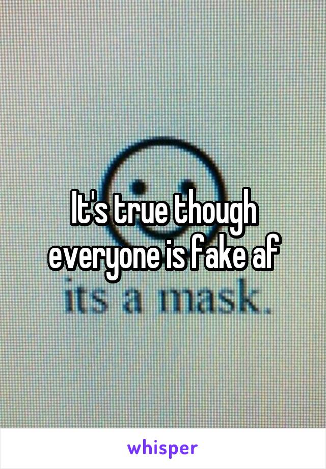 It's true though everyone is fake af