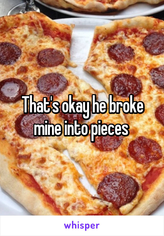 That's okay he broke mine into pieces 