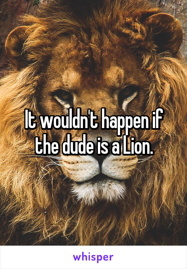 It wouldn't happen if the dude is a Lion.
