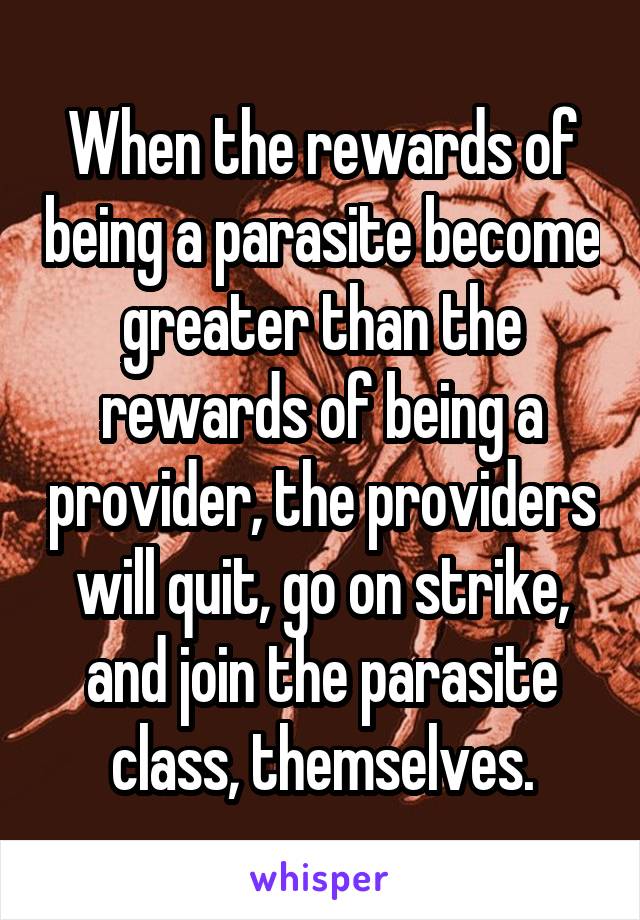 When the rewards of being a parasite become greater than the rewards of being a provider, the providers will quit, go on strike, and join the parasite class, themselves.