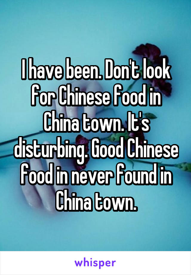 I have been. Don't look for Chinese food in China town. It's disturbing. Good Chinese food in never found in China town.