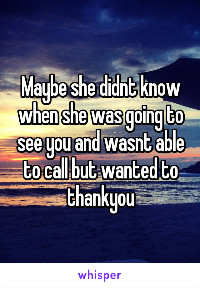 Maybe she didnt know when she was going to see you and wasnt able to call but wanted to thankyou
