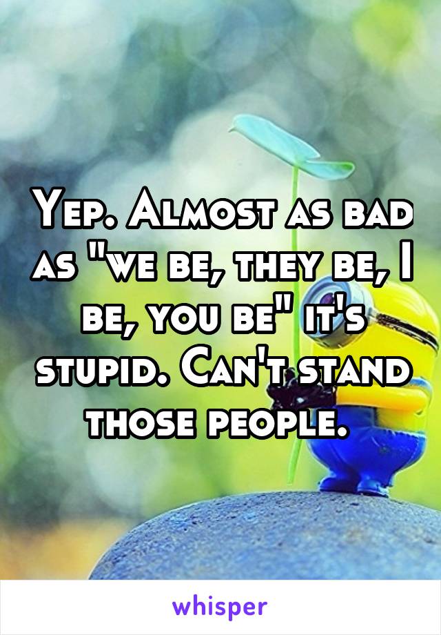 Yep. Almost as bad as "we be, they be, I be, you be" it's stupid. Can't stand those people. 