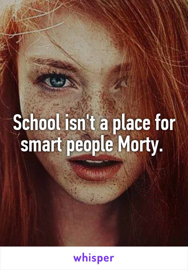 School isn't a place for smart people Morty. 
