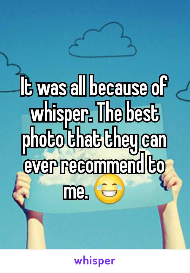 It was all because of whisper. The best photo that they can ever recommend to me. 😂