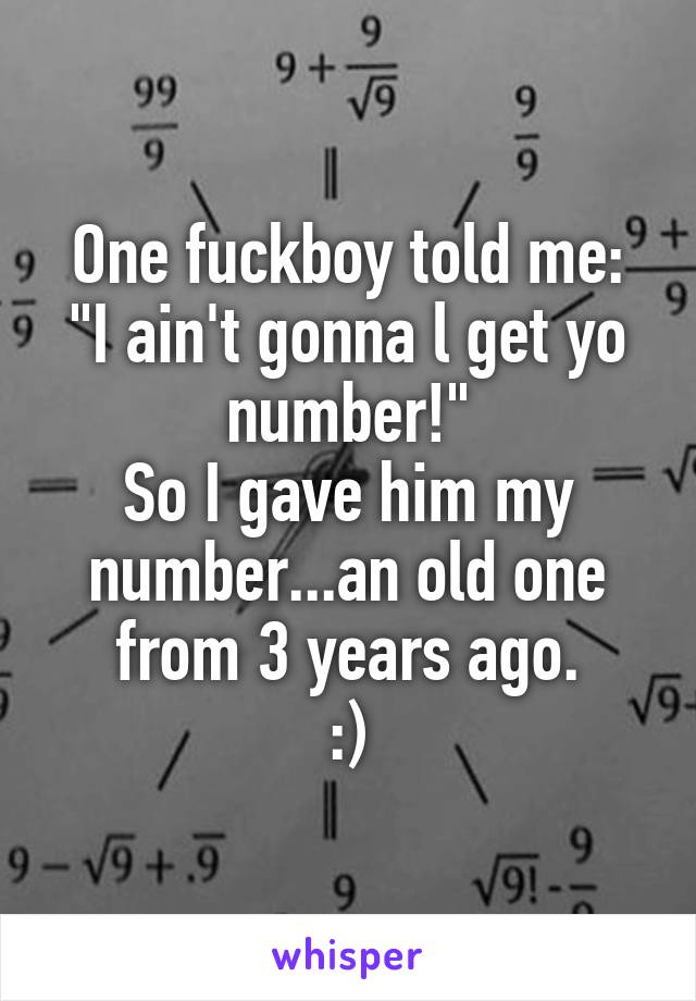 One fuckboy told me: "I ain't gonna l get yo number!"
So I gave him my number...an old one from 3 years ago.
:)