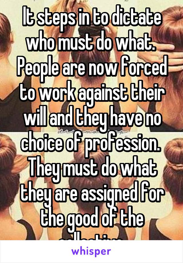 It steps in to dictate who must do what.  People are now forced to work against their will and they have no choice of profession.  They must do what they are assigned for the good of the collective.